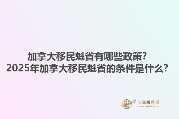 加拿大移民魁省有哪些政策？2025年加拿大移民魁省的條件是什么？1.jpg