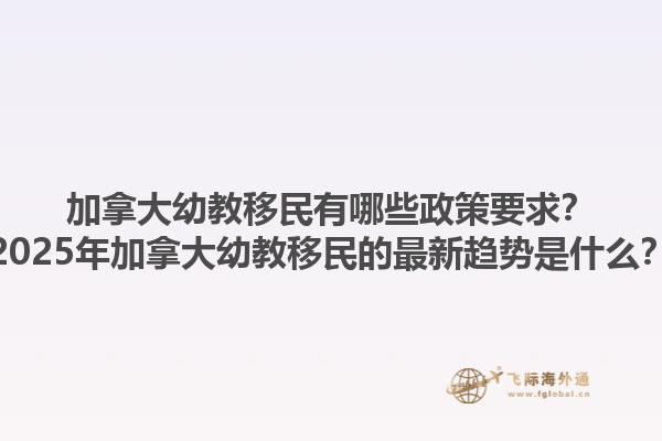 加拿大幼教移民有哪些政策要求？2025年加拿大幼教移民的最新趨勢(shì)是什么？1.jpg