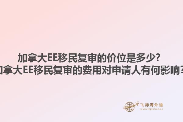 加拿大EE移民復(fù)審的價(jià)位是多少？加拿大EE移民復(fù)審的費(fèi)用對申請人有何影響？1.jpg