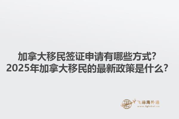 加拿大移民簽證申請(qǐng)有哪些方式？2025年加拿大移民的最新政策是什么？