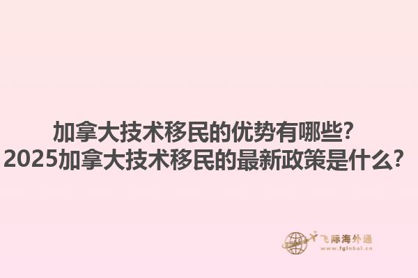 加拿大技術(shù)移民的優(yōu)勢(shì)有哪些？2025加拿大技術(shù)移民的最新政策是什么？