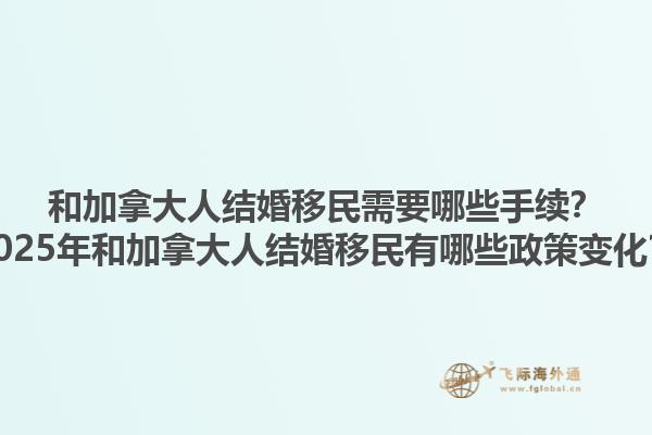 和加拿大人結(jié)婚移民需要哪些手續(xù)？2025年和加拿大人結(jié)婚移民有哪些政策變化？