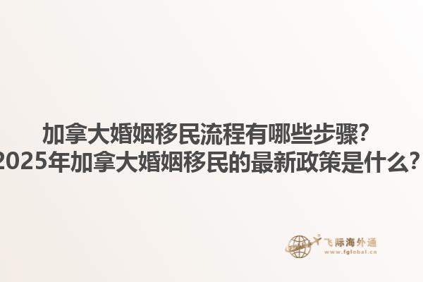 加拿大婚姻移民流程有哪些步驟？2025年加拿大婚姻移民的最新政策是什么？
