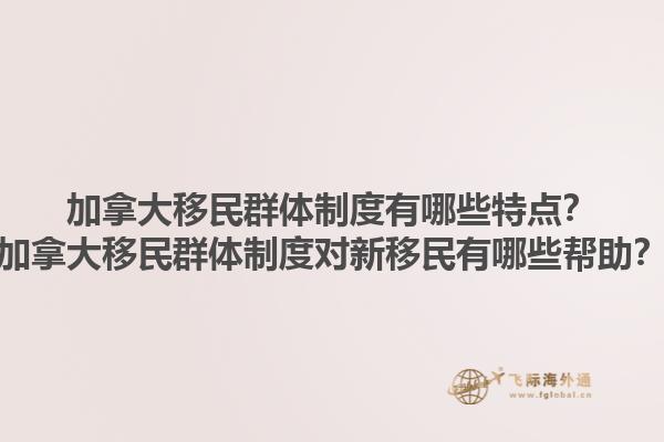 加拿大移民群體制度有哪些特點？加拿大移民群體制度對新移民有哪些幫助？
