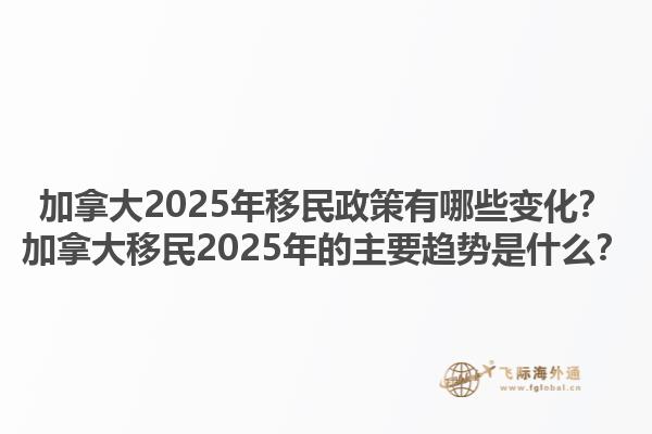 加拿大2025年移民政策有哪些變化？加拿大移民2025年的主要趨勢是什么？