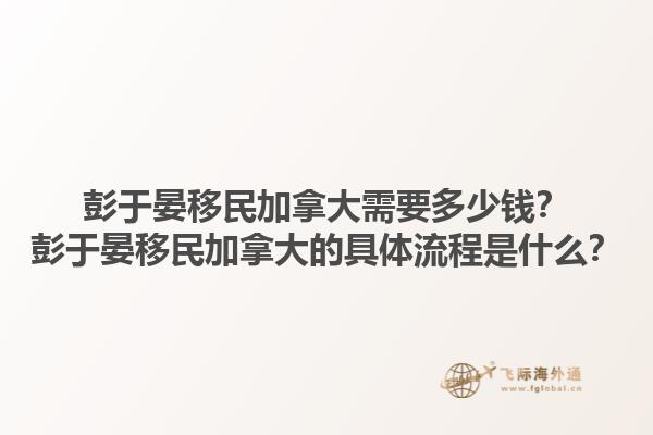 彭于晏移民加拿大需要多少錢？彭于晏移民加拿大的具體流程是什么？