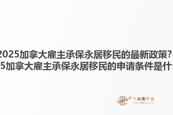 2025加拿大雇主承保永居移民的最新政策？2025加拿大雇主承保永居移民的申請條件是什么？