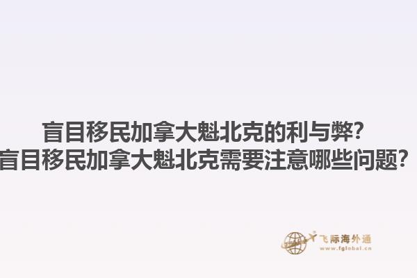 盲目移民加拿大魁北克的利與弊？盲目移民加拿大魁北克需要注意哪些問題？