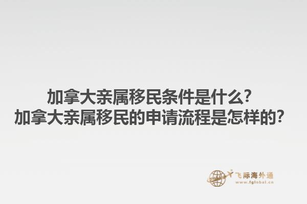 加拿大親屬移民條件是什么？加拿大親屬移民的申請流程是怎樣的？1.jpg