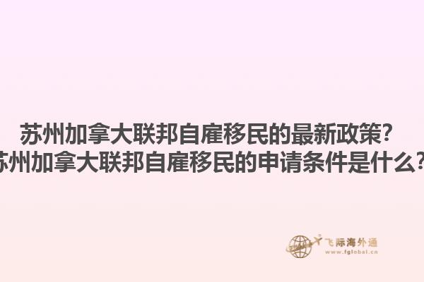 蘇州加拿大聯(lián)邦自雇移民的最新政策？蘇州加拿大聯(lián)邦自雇移民的申請條件是什么？