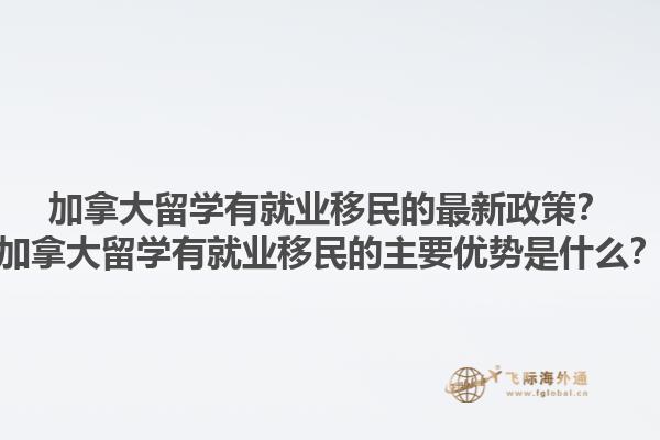 加拿大留學(xué)有就業(yè)移民的最新政策？加拿大留學(xué)有就業(yè)移民的主要優(yōu)勢是什么？