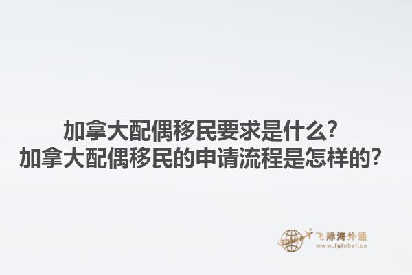 加拿大配偶移民要求是什么？加拿大配偶移民的申請流程是怎樣的？