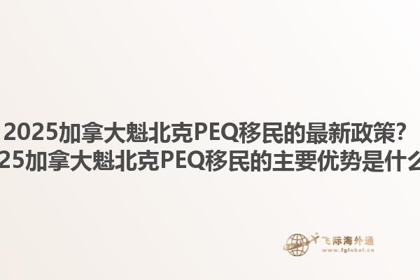 2025加拿大魁北克PEQ移民的最新政策？2025加拿大魁北克PEQ移民的主要優(yōu)勢是什么？