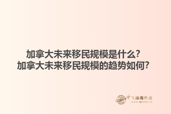 加拿大未來移民規(guī)模是什么？加拿大未來移民規(guī)模的趨勢如何？