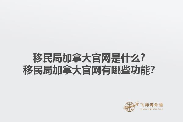 移民局加拿大官網(wǎng)是什么？移民局加拿大官網(wǎng)有哪些功能？