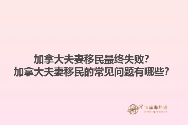 加拿大夫妻移民最終失敗？加拿大夫妻移民的常見問題有哪些？