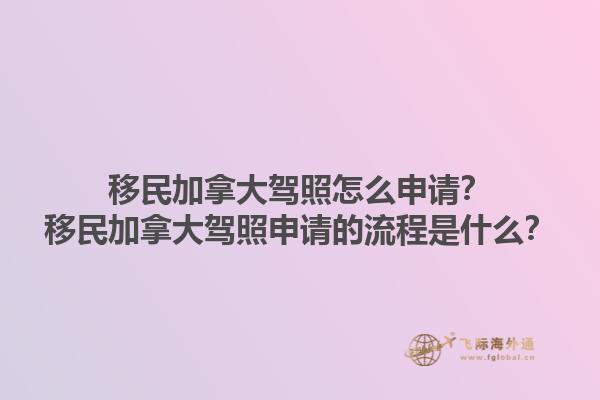 移民加拿大駕照怎么申請？移民加拿大駕照申請的流程是什么？