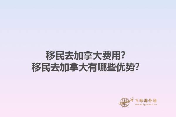 移民去加拿大費用？移民去加拿大有哪些優(yōu)勢？