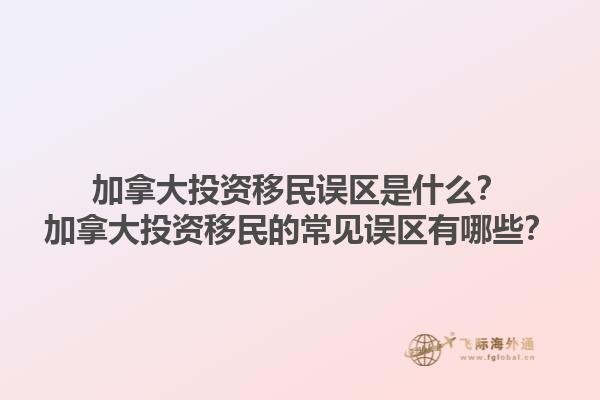 加拿大投資移民誤區(qū)是什么？加拿大投資移民的常見誤區(qū)有哪些？