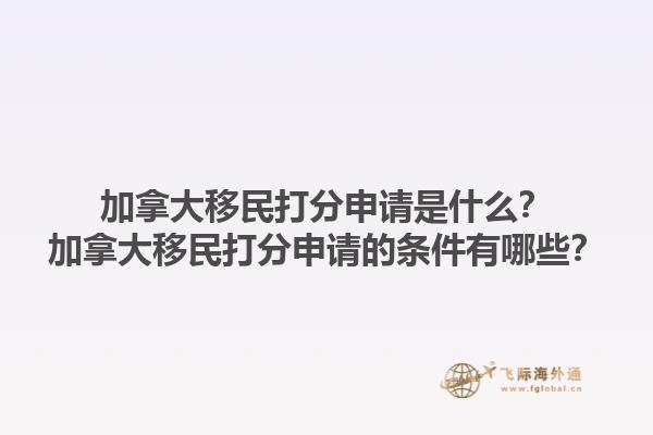 加拿大移民打分申請(qǐng)是什么？加拿大移民打分申請(qǐng)的條件有哪些？