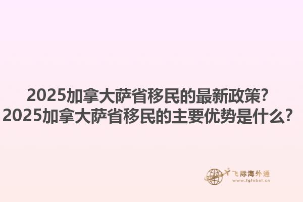 2025加拿大薩省移民的最新政策？2025加拿大薩省移民的主要優(yōu)勢(shì)是什么？