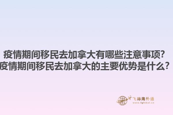疫情期間移民去加拿大有哪些注意事項(xiàng)？疫情期間移民去加拿大的主要優(yōu)勢(shì)是什么？