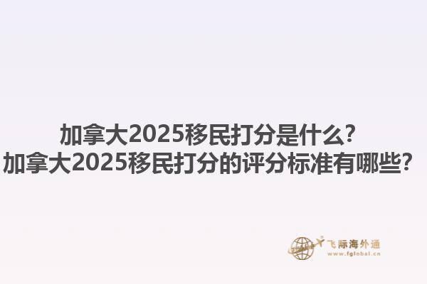 加拿大2025移民打分是什么？加拿大2025移民打分的評(píng)分標(biāo)準(zhǔn)有哪些？