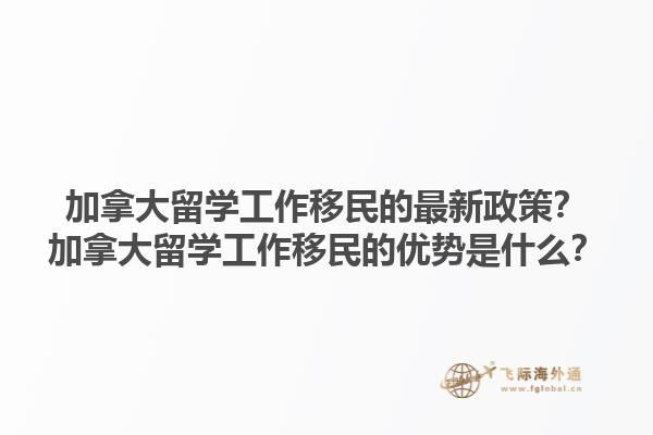 加拿大留學(xué)工作移民的最新政策？加拿大留學(xué)工作移民的優(yōu)勢是什么？