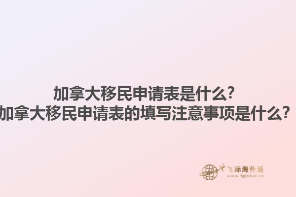 加拿大移民申請(qǐng)表是什么？加拿大移民申請(qǐng)表的填寫注意事項(xiàng)是什么？