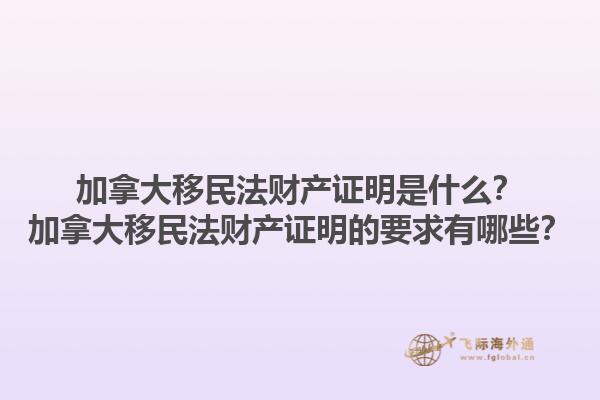 加拿大移民法財產(chǎn)證明是什么？加拿大移民法財產(chǎn)證明的要求有哪些？1.jpg