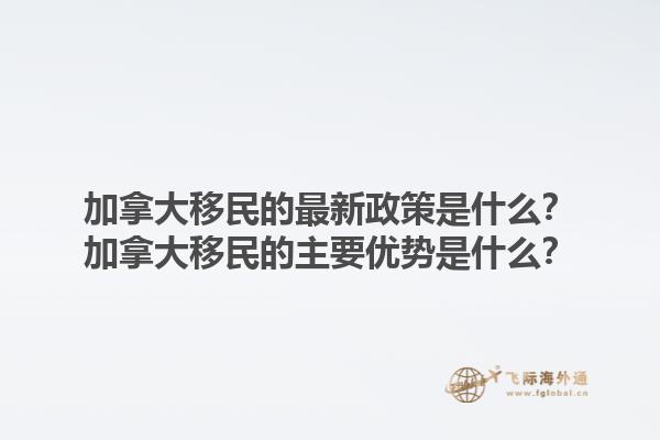 加拿大移民的最新政策是什么？加拿大移民的主要優(yōu)勢是什么？1.jpg