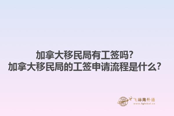 加拿大移民局有工簽嗎？加拿大移民局的工簽申請流程是什么？1.jpg
