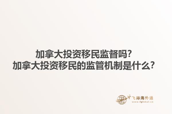 加拿大投資移民監(jiān)督嗎？加拿大投資移民的監(jiān)管機(jī)制是什么？1.jpg