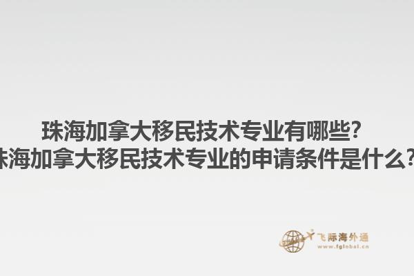 珠海加拿大移民技術(shù)專業(yè)有哪些？珠海加拿大移民技術(shù)專業(yè)的申請條件是什么？1.jpg