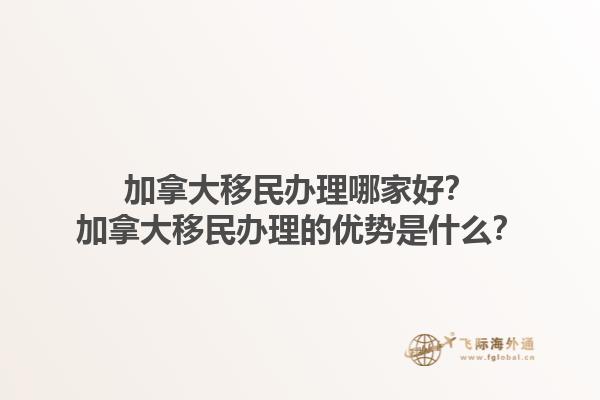 加拿大移民辦理哪家好？加拿大移民辦理的優(yōu)勢是什么？1.jpg