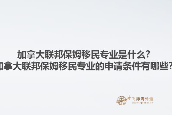 加拿大聯(lián)邦保姆移民專業(yè)是什么？加拿大聯(lián)邦保姆移民專業(yè)的申請條件有哪些？1.jpg