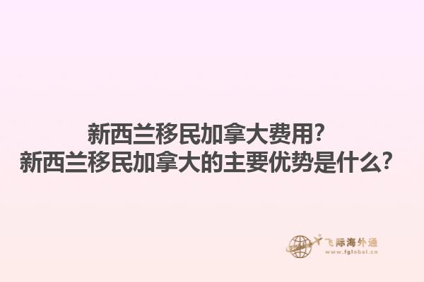 新西蘭移民加拿大費(fèi)用？新西蘭移民加拿大的主要優(yōu)勢(shì)是什么？1.jpg