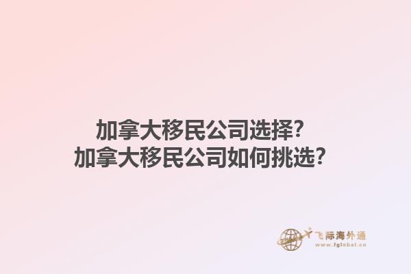 加拿大移民公司選擇？加拿大移民公司如何挑選？
