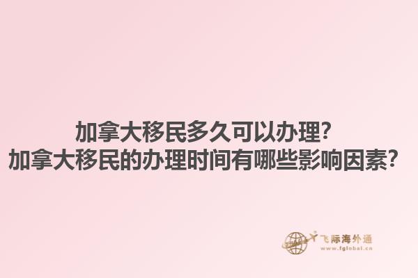 加拿大移民多久可以辦理？加拿大移民的辦理時(shí)間有哪些影響因素？