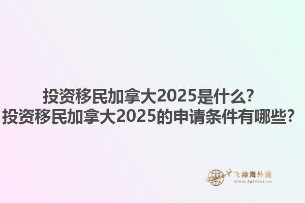 投資移民加拿大2025是什么？投資移民加拿大2025的申請(qǐng)條件有哪些？1.jpg