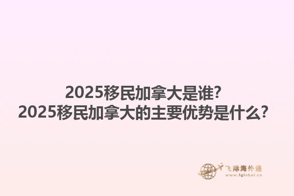 2025移民加拿大是誰？2025移民加拿大的主要優(yōu)勢是什么？1.jpg