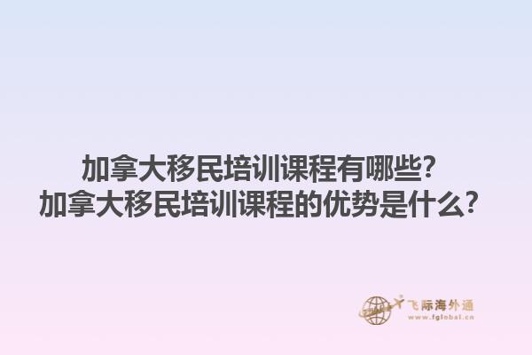 加拿大移民培訓(xùn)課程有哪些？加拿大移民培訓(xùn)課程的優(yōu)勢(shì)是什么？1.jpg