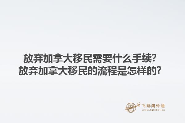放棄加拿大移民需要什么手續(xù)？放棄加拿大移民的流程是怎樣的？1.jpg