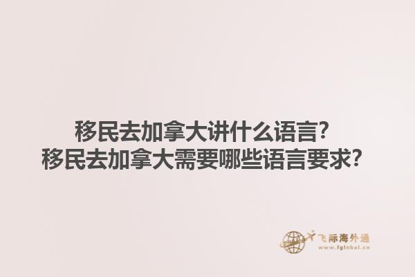 移民去加拿大講什么語言？移民去加拿大需要哪些語言要求？1.jpg
