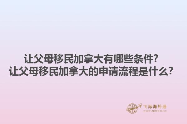 讓父母移民加拿大有哪些條件？讓父母移民加拿大的申請流程是什么？1.jpg