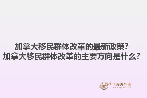 加拿大移民群體改革的最新政策？加拿大移民群體改革的主要方向是什么？