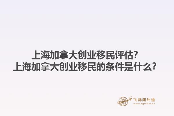 上海加拿大創(chuàng)業(yè)移民評(píng)估？上海加拿大創(chuàng)業(yè)移民的條件是什么？