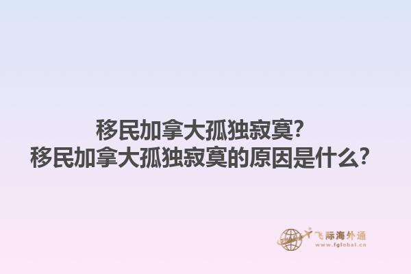 移民加拿大孤獨(dú)寂寞？移民加拿大孤獨(dú)寂寞的原因是什么？1.jpg