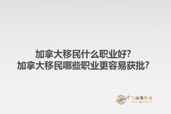 加拿大移民什么職業(yè)好？加拿大移民哪些職業(yè)更容易獲批？1.jpg