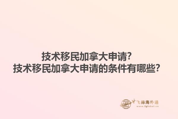 技術移民加拿大申請？技術移民加拿大申請的條件有哪些？1.jpg